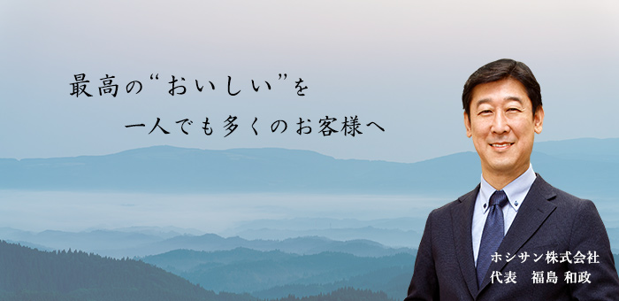 「伝統」と「革新」の融合。ホシサンは、皆様に愛される”故郷の味“と、時代が求める新たな”おいしい“をつくり続けます。